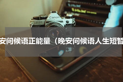 晚安问候语正能量（晚安问候语人生短暂）