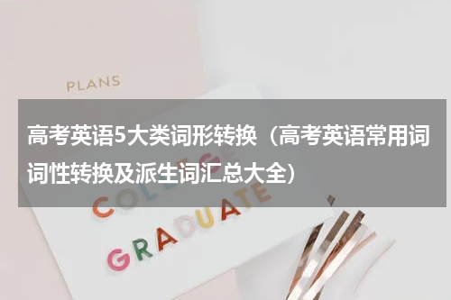 高考英语5大类词形转换（高考英语常用词词性转换及派生词汇总大全）