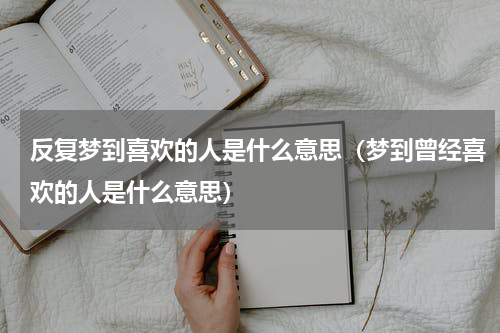 反复梦到喜欢的人是什么意思（梦到曾经喜欢的人是什么意思）