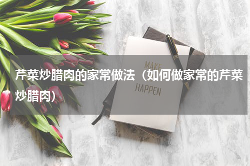 芹菜炒腊肉的家常做法（如何做家常的芹菜炒腊肉）