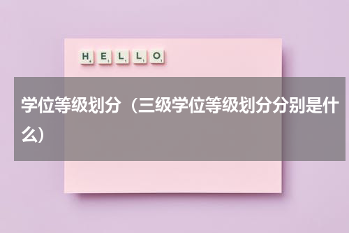 学位等级划分（三级学位等级划分分别是什么）