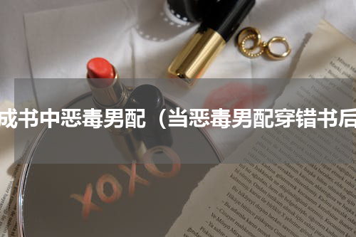 穿成书中恶毒男配（当恶毒男配穿错书后）