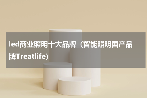 led商业照明十大品牌（智能照明国产品牌Treatlife）