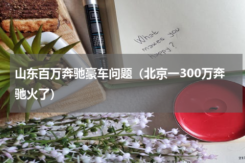 山东百万奔驰豪车问题（北京一300万奔驰火了）