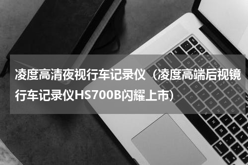 凌度高清夜视行车记录仪（凌度高端后视镜行车记录仪HS700B闪耀上市）