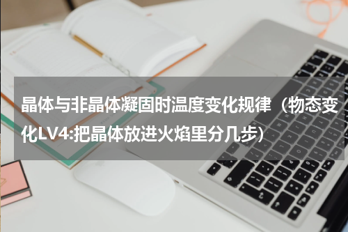 晶体与非晶体凝固时温度变化规律（物态变化LV4:把晶体放进火焰里分几步）