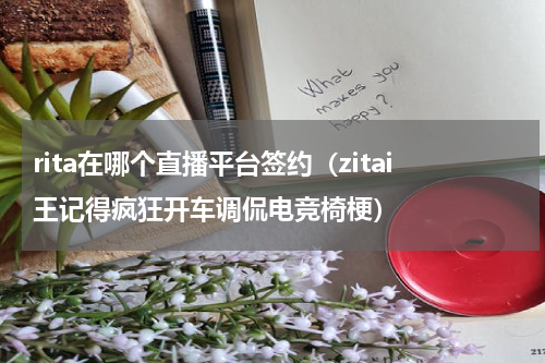 rita在哪个直播平台签约（zitai王记得疯狂开车调侃电竞椅梗）