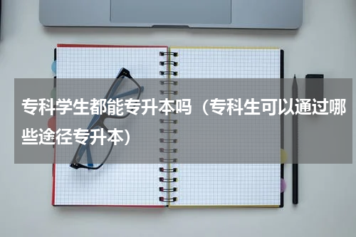 专科学生都能专升本吗（专科生可以通过哪些途径专升本）