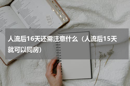 人流后16天还需注意什么（人流后15天就可以同房）