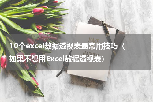 10个excel数据透视表最常用技巧（如果不想用Excel数据透视表）