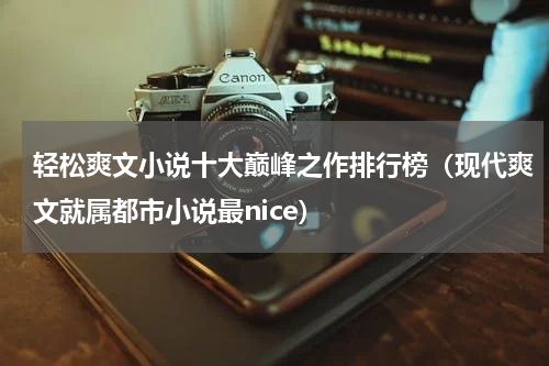 轻松爽文小说十大巅峰之作排行榜（现代爽文就属都市小说最nice）