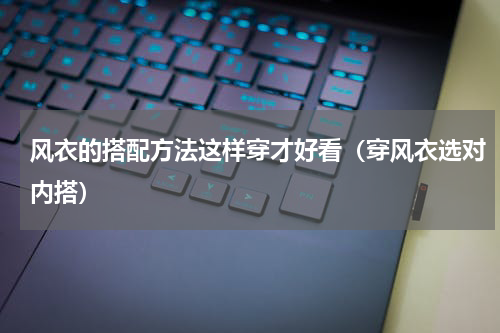 风衣的搭配方法这样穿才好看（穿风衣选对内搭）