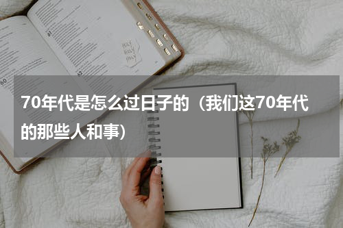 70年代是怎么过日子的（我们这70年代的那些人和事）