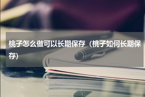 桃子怎么做可以长期保存（桃子如何长期保存）