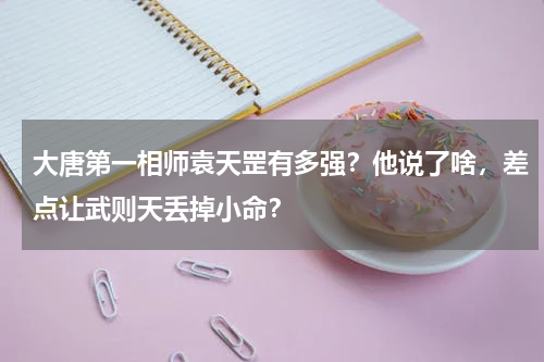 大唐第一相师袁天罡有多强？他说了啥，差点让武则天丢掉小命？