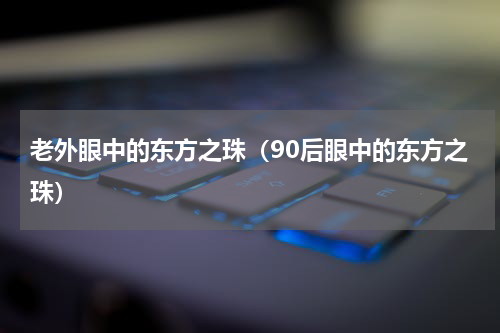 老外眼中的东方之珠（90后眼中的东方之珠）