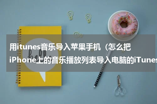 用itunes音乐导入苹果手机（怎么把iPhone上的音乐播放列表导入电脑的iTunes上）