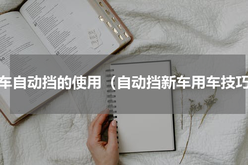 新车自动挡的使用（自动挡新车用车技巧）
