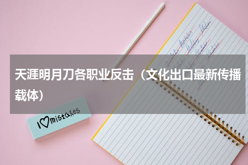 天涯明月刀各职业反击（文化出口最新传播载体）