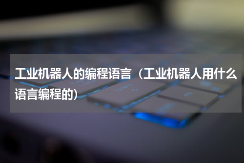 工业机器人的编程语言（工业机器人用什么语言编程的）