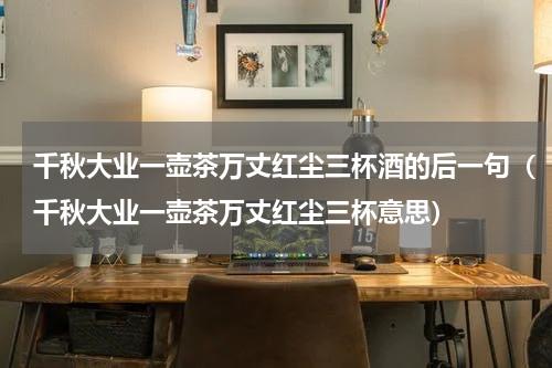 千秋大业一壶茶万丈红尘三杯酒的后一句（千秋大业一壶茶万丈红尘三杯意思）