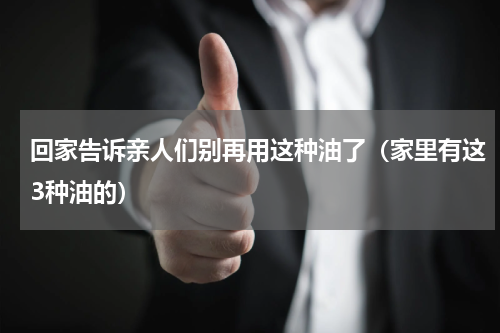 回家告诉亲人们别再用这种油了（家里有这3种油的）