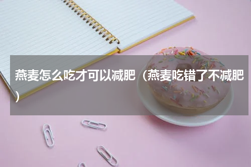 燕麦怎么吃才可以减肥（燕麦吃错了不减肥）