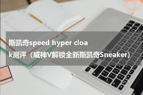 斯凯奇speed hyper cloak测评（威神V解锁全新斯凯奇Sneaker）