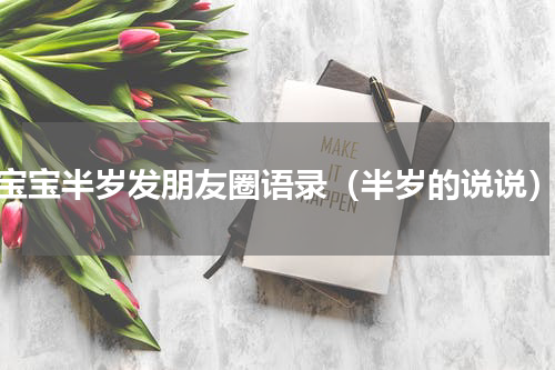 宝宝半岁发朋友圈语录（半岁的说说）