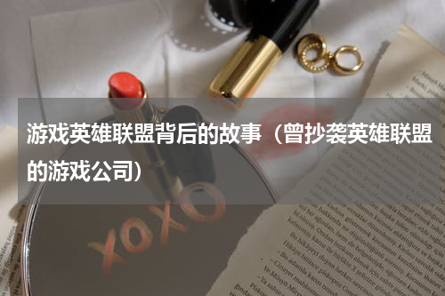 游戏英雄联盟背后的故事（曾抄袭英雄联盟的游戏公司）