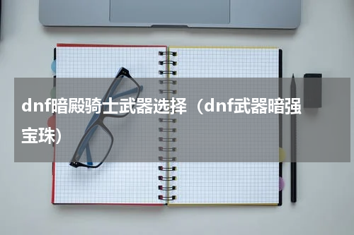 dnf暗殿骑士武器选择（dnf武器暗强宝珠）