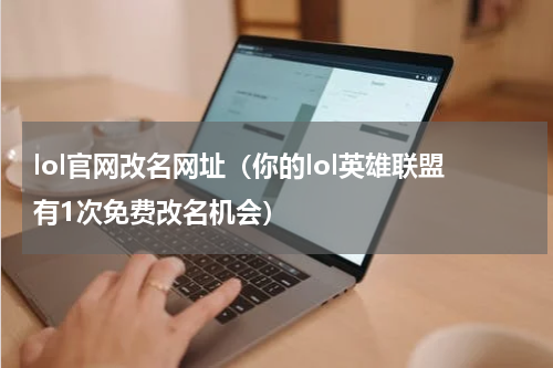 lol官网改名网址（你的lol英雄联盟有1次免费改名机会）
