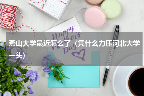 燕山大学最近怎么了（凭什么力压河北大学一头）