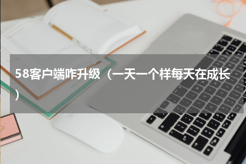 58客户端咋升级（一天一个样每天在成长）