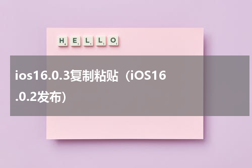 ios16.0.3复制粘贴（iOS16.0.2发布）