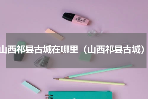 山西祁县古城在哪里（山西祁县古城）