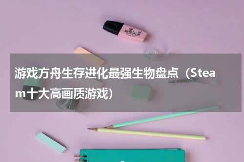 游戏方舟生存进化最强生物盘点（Steam十大高画质游戏）