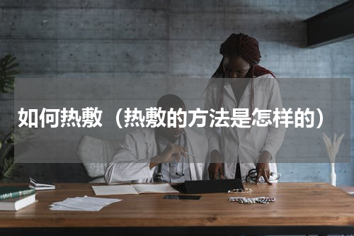 如何热敷（热敷的方法是怎样的）