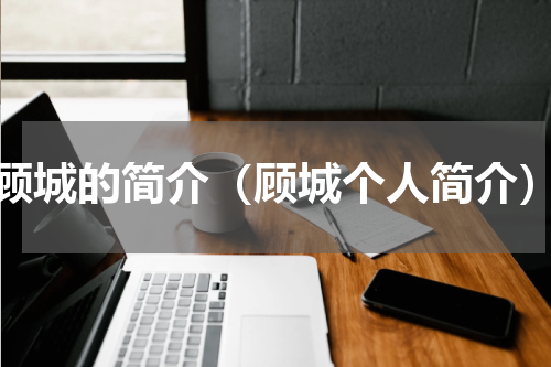 顾城的简介（顾城个人简介）