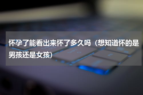 怀孕了能看出来怀了多久吗（想知道怀的是男孩还是女孩）