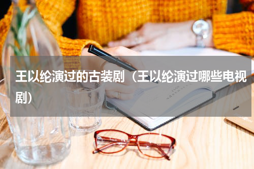 王以纶演过的古装剧（王以纶演过哪些电视剧）