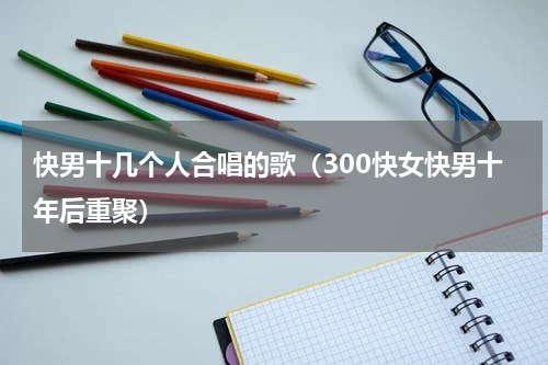 快男十几个人合唱的歌（300快女快男十年后重聚）