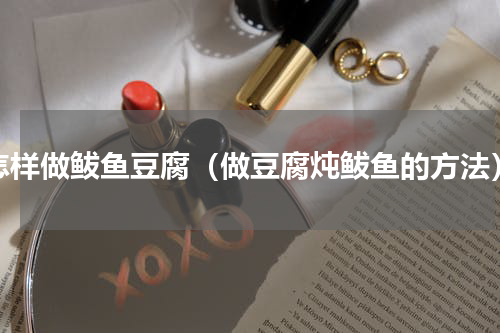 怎样做鲅鱼豆腐（做豆腐炖鲅鱼的方法）