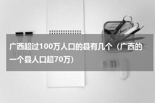 广西超过100万人口的县有几个（广西的一个县人口超70万）
