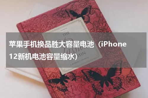 苹果手机换品胜大容量电池（iPhone12新机电池容量缩水）