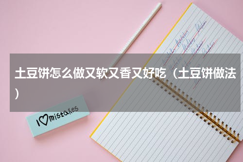 土豆饼怎么做又软又香又好吃（土豆饼做法）