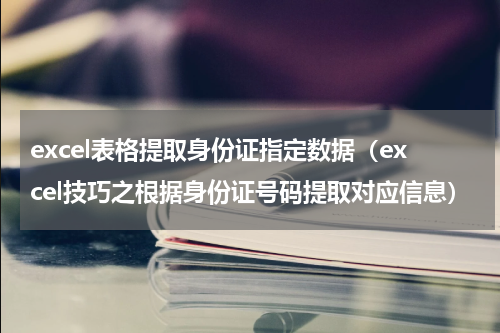 excel表格提取身份证指定数据（excel技巧之根据身份证号码提取对应信息）