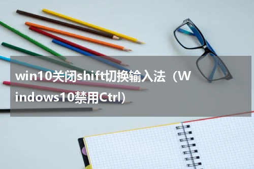 win10关闭shift切换输入法（Windows10禁用Ctrl）