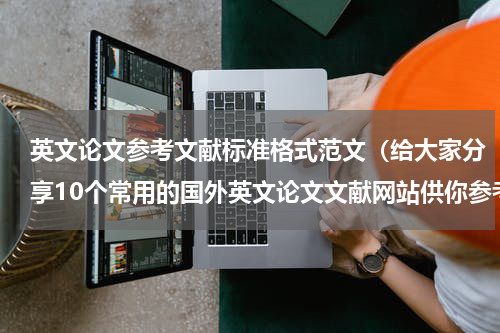 英文论文参考文献标准格式范文（给大家分享10个常用的国外英文论文文献网站供你参考）