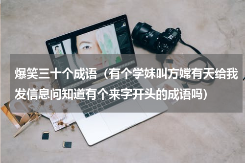 爆笑三十个成语（有个学妹叫方嫦有天给我发信息问知道有个来字开头的成语吗）